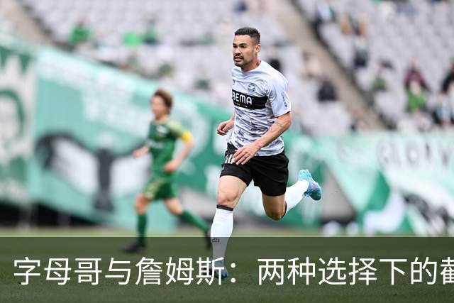字母哥与詹姆斯：两种选择下的截然不同命运